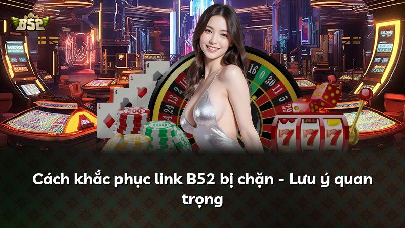 Cách khắc phục link B52 bị chặn - Lưu ý quan trọng